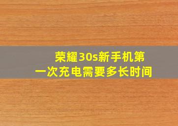 荣耀30s新手机第一次充电需要多长时间