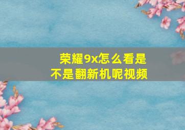 荣耀9x怎么看是不是翻新机呢视频