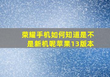 荣耀手机如何知道是不是新机呢苹果13版本