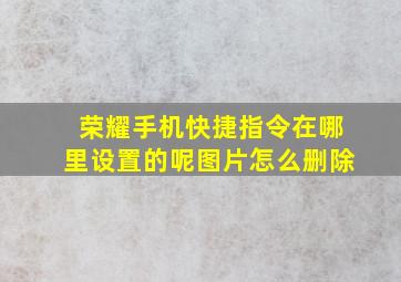 荣耀手机快捷指令在哪里设置的呢图片怎么删除