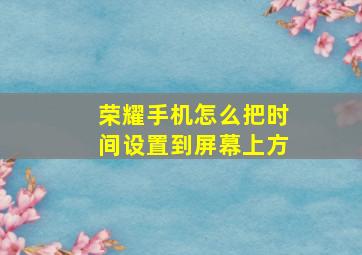 荣耀手机怎么把时间设置到屏幕上方