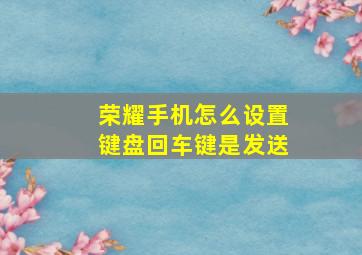 荣耀手机怎么设置键盘回车键是发送