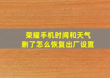 荣耀手机时间和天气删了怎么恢复出厂设置