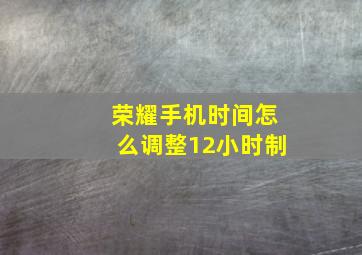 荣耀手机时间怎么调整12小时制