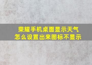 荣耀手机桌面显示天气怎么设置出来图标不显示