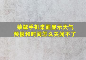 荣耀手机桌面显示天气预报和时间怎么关闭不了