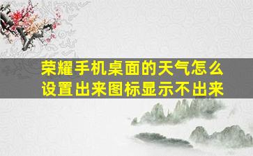 荣耀手机桌面的天气怎么设置出来图标显示不出来