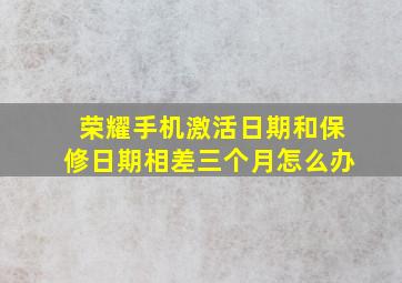 荣耀手机激活日期和保修日期相差三个月怎么办