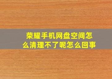 荣耀手机网盘空间怎么清理不了呢怎么回事