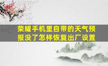 荣耀手机里自带的天气预报没了怎样恢复出厂设置