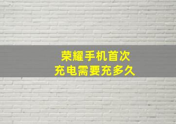 荣耀手机首次充电需要充多久