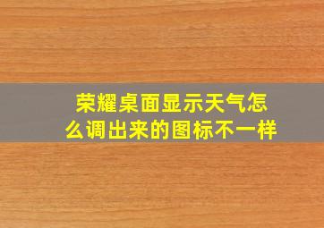 荣耀桌面显示天气怎么调出来的图标不一样