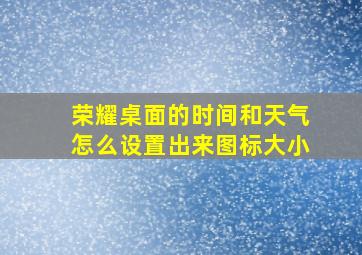 荣耀桌面的时间和天气怎么设置出来图标大小