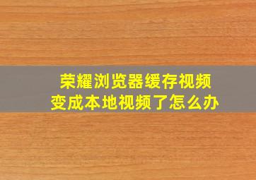 荣耀浏览器缓存视频变成本地视频了怎么办