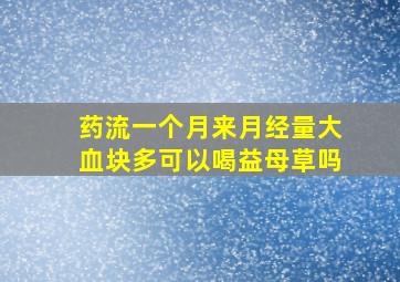 药流一个月来月经量大血块多可以喝益母草吗