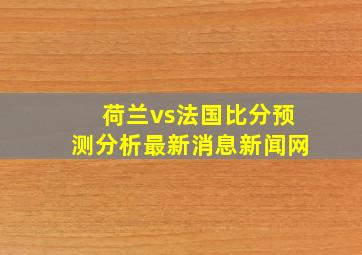 荷兰vs法国比分预测分析最新消息新闻网