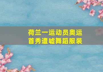 荷兰一运动员奥运首秀遭嘘舞蹈服装