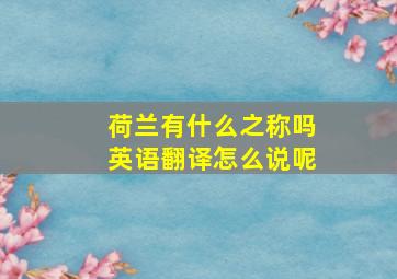 荷兰有什么之称吗英语翻译怎么说呢