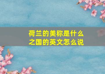 荷兰的美称是什么之国的英文怎么说