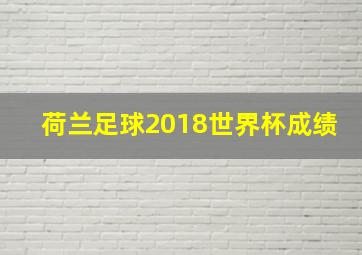 荷兰足球2018世界杯成绩