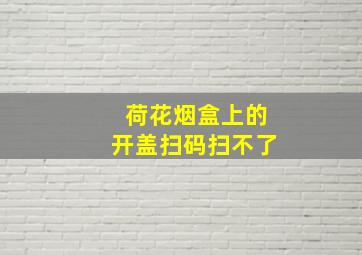 荷花烟盒上的开盖扫码扫不了