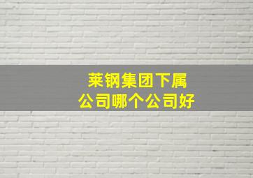 莱钢集团下属公司哪个公司好