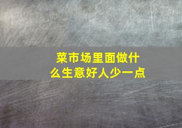 菜市场里面做什么生意好人少一点