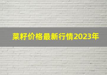 菜籽价格最新行情2023年