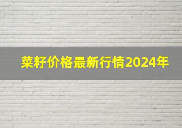 菜籽价格最新行情2024年