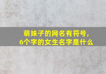 萌妹子的网名有符号,6个字的女生名字是什么