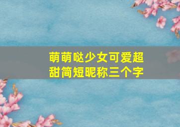 萌萌哒少女可爱超甜简短昵称三个字