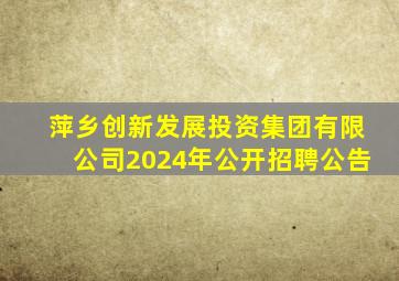 萍乡创新发展投资集团有限公司2024年公开招聘公告