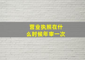 营业执照在什么时候年审一次