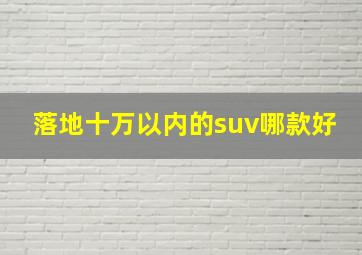 落地十万以内的suv哪款好