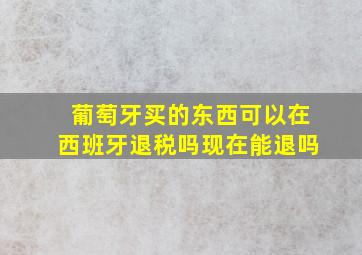 葡萄牙买的东西可以在西班牙退税吗现在能退吗