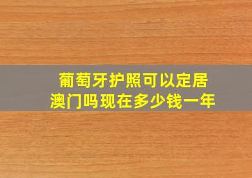 葡萄牙护照可以定居澳门吗现在多少钱一年