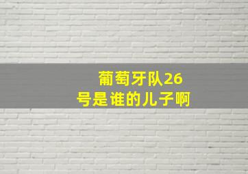 葡萄牙队26号是谁的儿子啊