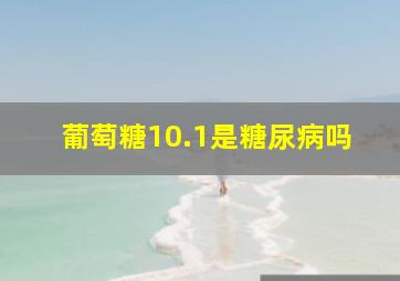 葡萄糖10.1是糖尿病吗