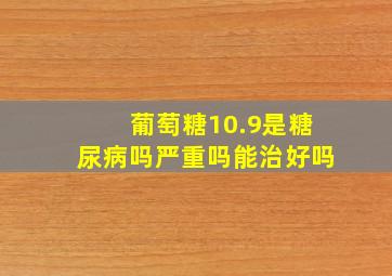 葡萄糖10.9是糖尿病吗严重吗能治好吗