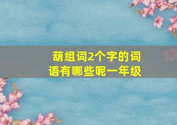 葫组词2个字的词语有哪些呢一年级