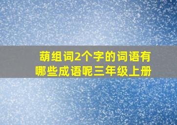 葫组词2个字的词语有哪些成语呢三年级上册