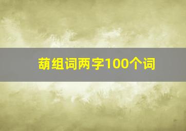 葫组词两字100个词