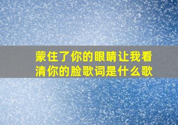 蒙住了你的眼睛让我看清你的脸歌词是什么歌