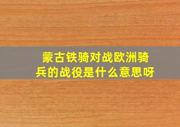 蒙古铁骑对战欧洲骑兵的战役是什么意思呀