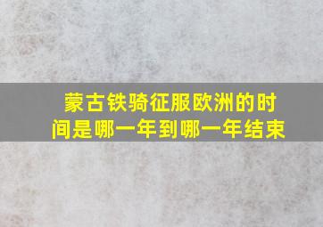 蒙古铁骑征服欧洲的时间是哪一年到哪一年结束