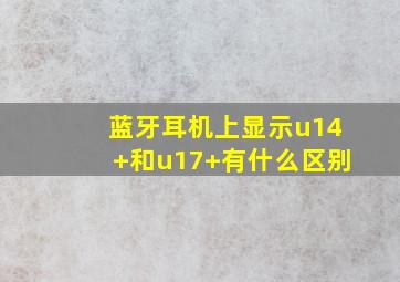 蓝牙耳机上显示u14+和u17+有什么区别