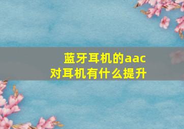 蓝牙耳机的aac对耳机有什么提升