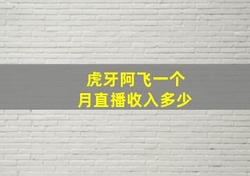 虎牙阿飞一个月直播收入多少