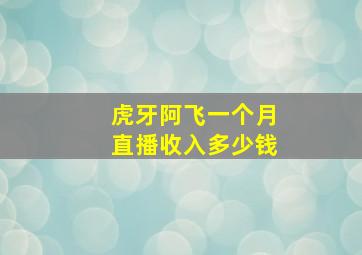 虎牙阿飞一个月直播收入多少钱