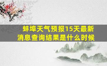 蚌埠天气预报15天最新消息查询结果是什么时候